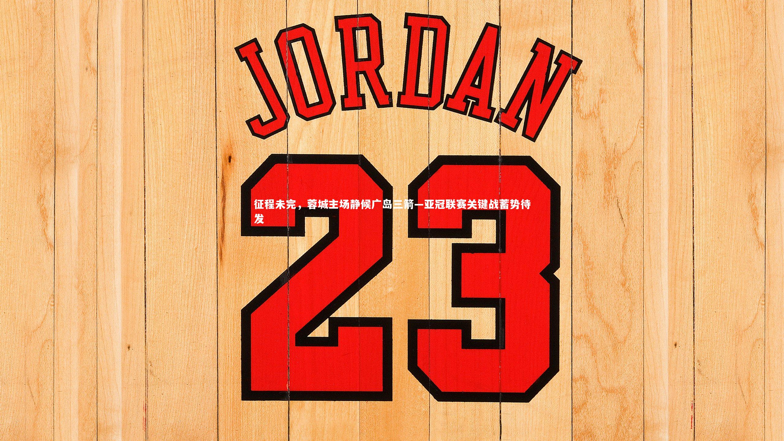 征程未完,蓉城主场静候广岛三箭—亚冠联赛关键战蓄势待发