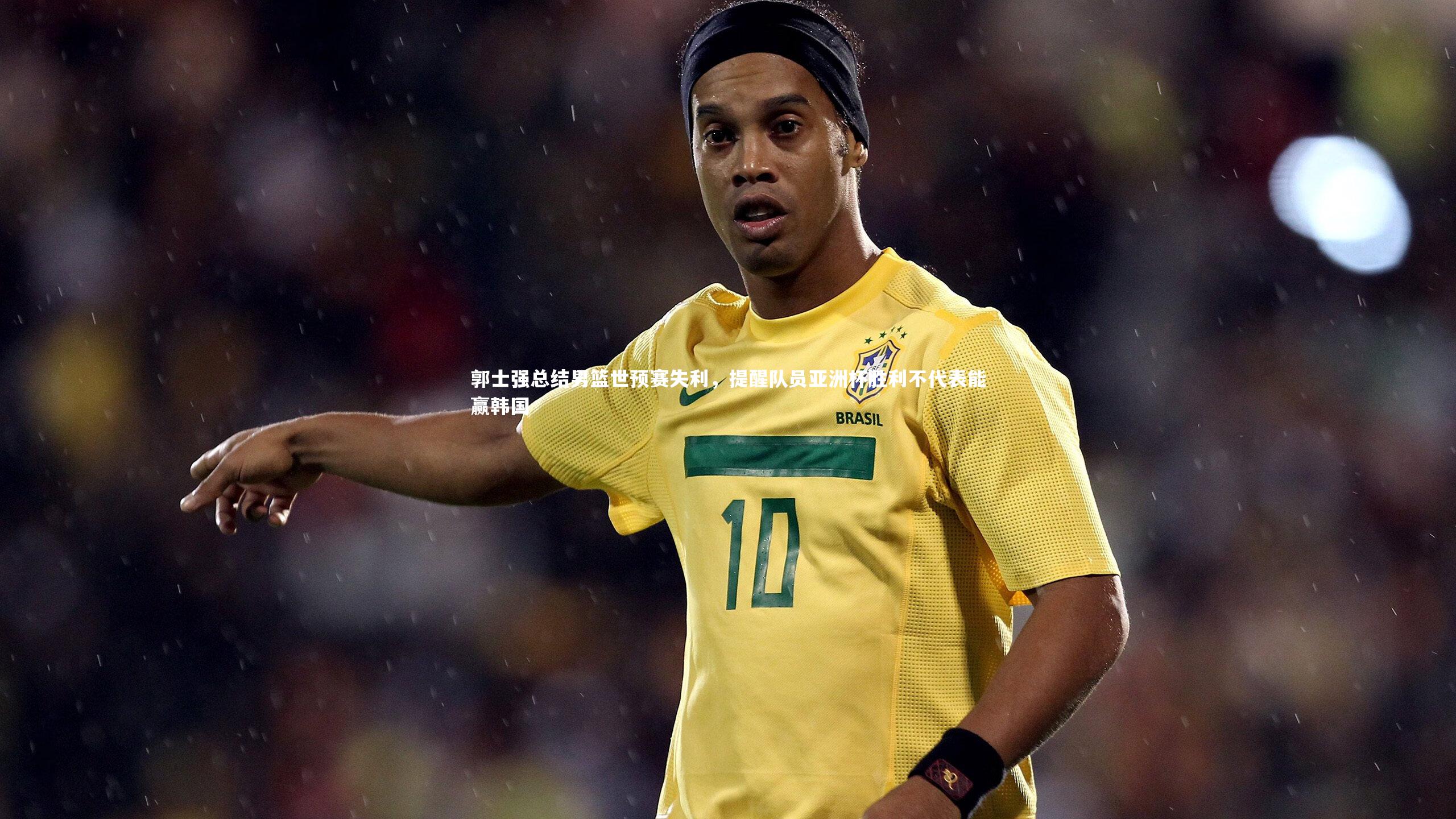 开云官网入口-郭士强总结男篮世预赛失利，提醒队员亚洲杯胜利不代表能赢韩国