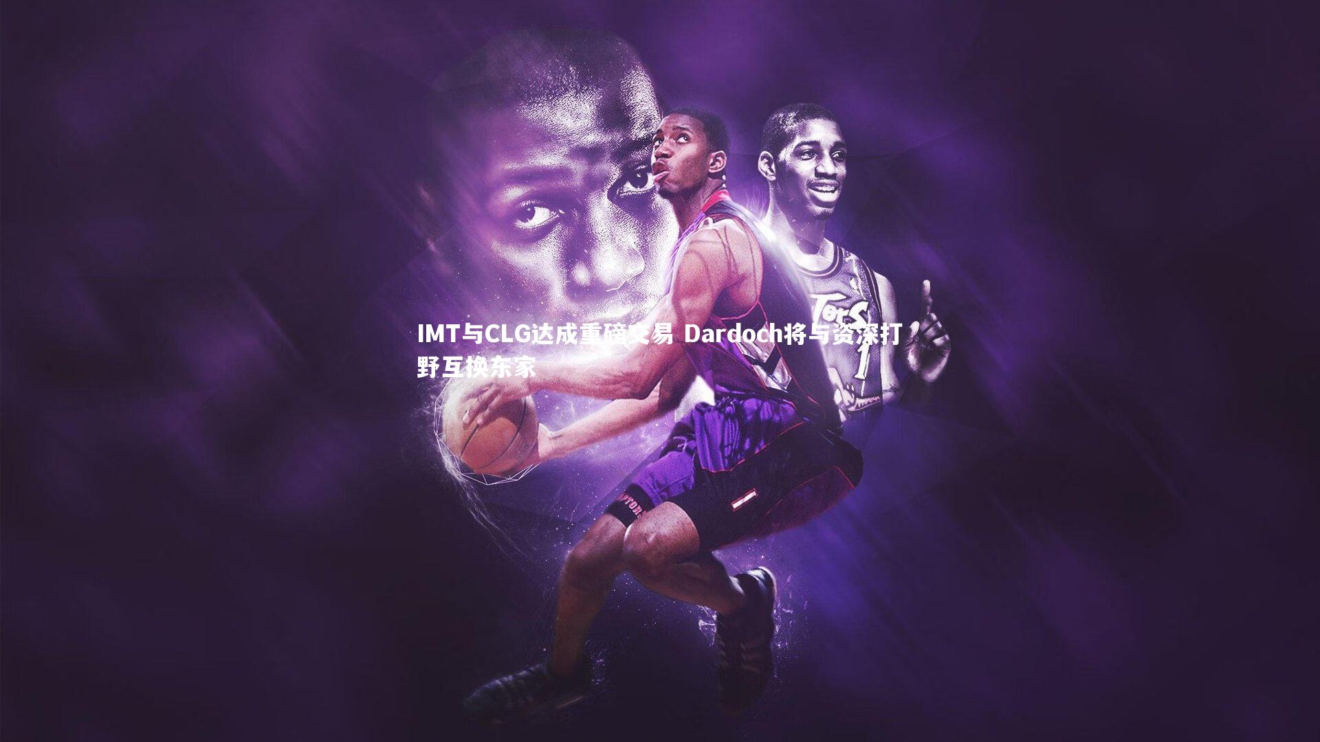 IMT与CLG达成重磅交易 Dardoch将与资深打野互换东家