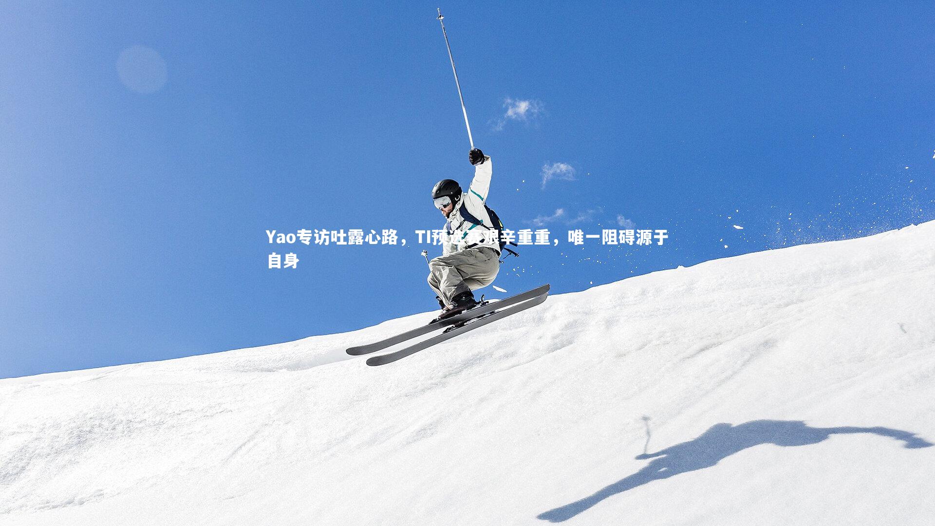 Yao专访吐露心路,TI预选赛艰辛重重,唯一阻碍源于自身